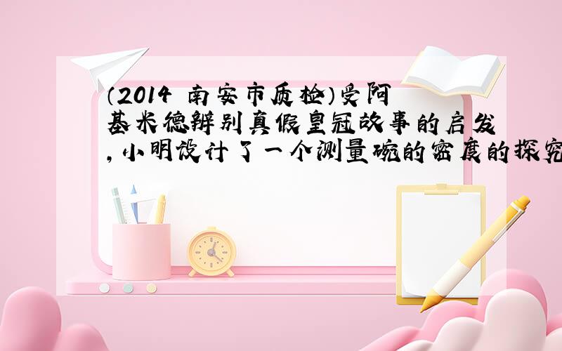 （2014•南安市质检）受阿基米德辨别真假皇冠故事的启发，小明设计了一个测量碗的密度的探究实验，实验步骤及实验数据如图所