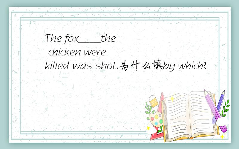 The fox____the chicken were killed was shot.为什么填by which?