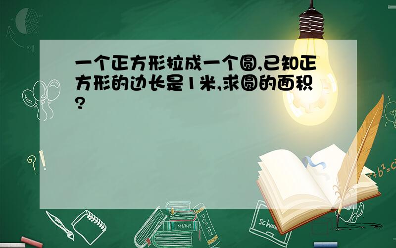 一个正方形拉成一个圆,已知正方形的边长是1米,求圆的面积?