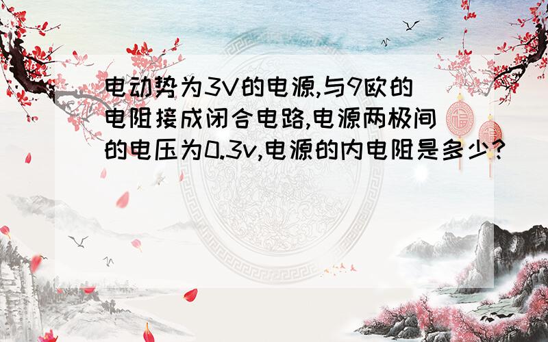 电动势为3V的电源,与9欧的电阻接成闭合电路,电源两极间的电压为0.3v,电源的内电阻是多少?