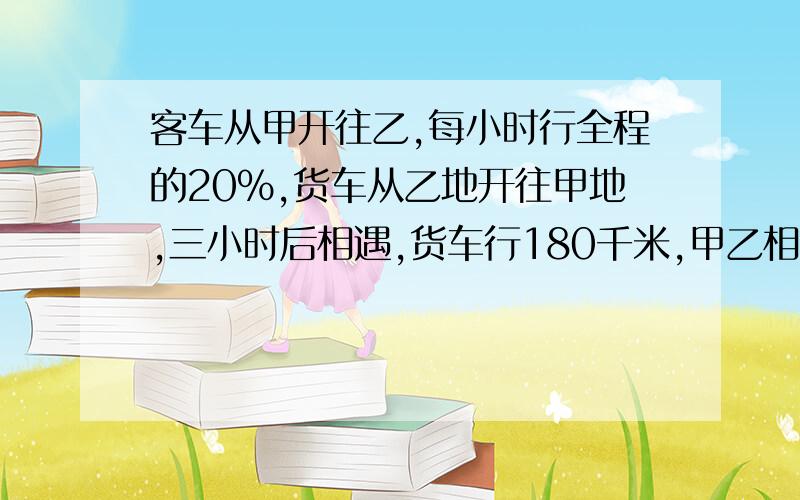 客车从甲开往乙,每小时行全程的20%,货车从乙地开往甲地,三小时后相遇,货车行180千米,甲乙相距多少千