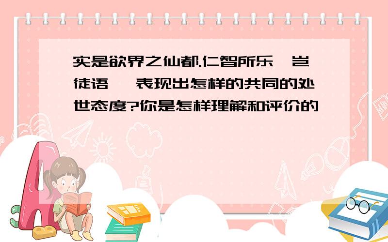 实是欲界之仙都.仁智所乐,岂徒语哉 表现出怎样的共同的处世态度?你是怎样理解和评价的