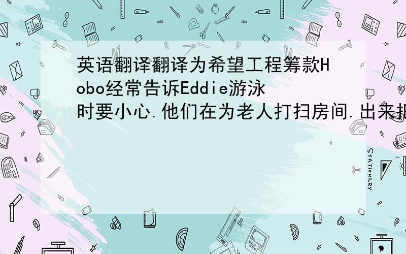 英语翻译翻译为希望工程筹款Hobo经常告诉Eddie游泳时要小心.他们在为老人打扫房间.出来把.倒在.上冲进使.远离.