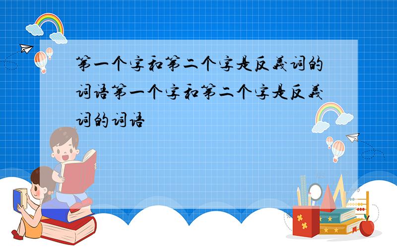 第一个字和第二个字是反义词的词语第一个字和第二个字是反义词的词语