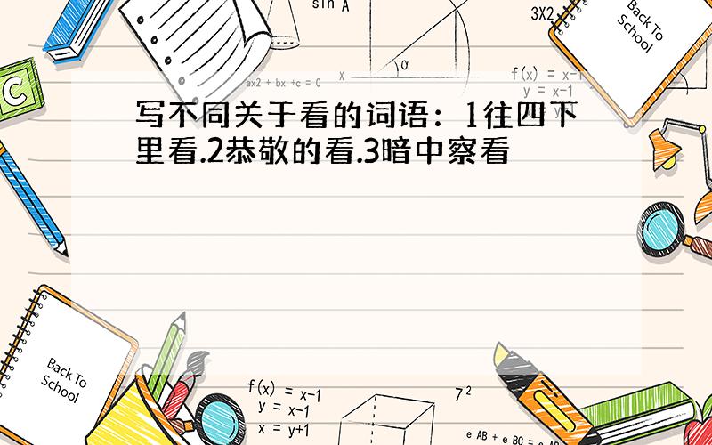 写不同关于看的词语：1往四下里看.2恭敬的看.3暗中察看