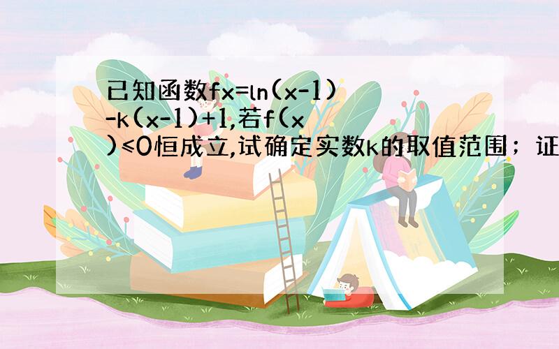 已知函数fx=ln(x-1)-k(x-1)+1,若f(x)≤0恒成立,试确定实数k的取值范围；证明: