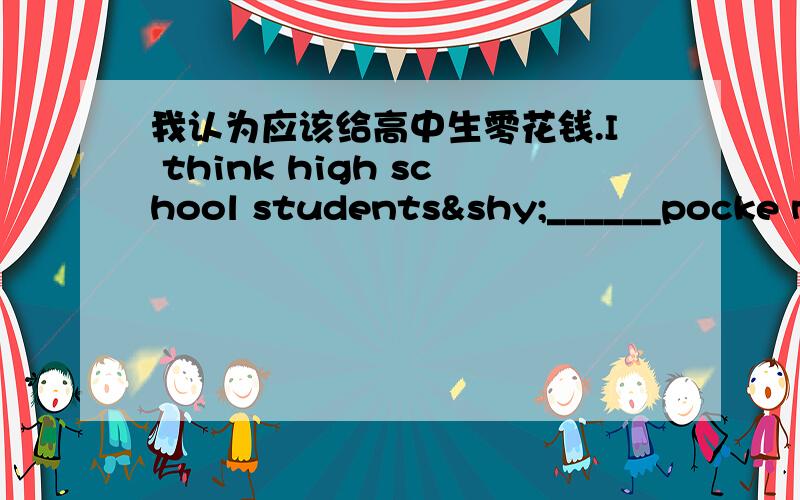 我认为应该给高中生零花钱.I think high school students­______pocke mo