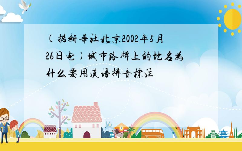 (据新华社北京2002年5月26日电)城市路牌上的地名为什么要用汉语拼音标注