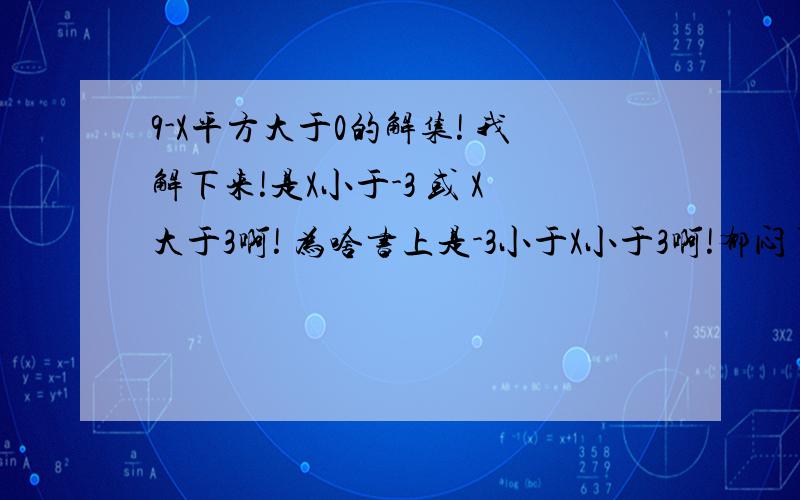 9-X平方大于0的解集! 我解下来!是X小于-3 或 X大于3啊! 为啥书上是-3小于X小于3啊!郁闷了!