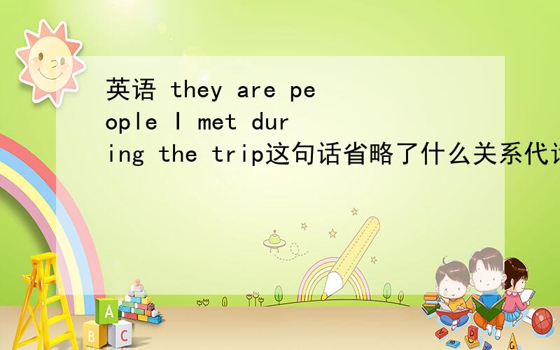 英语 they are people I met during the trip这句话省略了什么关系代词?这个关系代词放