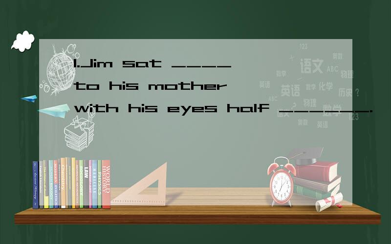 1.Jim sat ____to his mother with his eyes half ______.