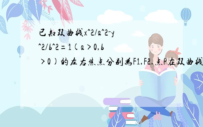 已知双曲线x^2/a^2-y^2/b^2=1(a>0,b>0)的左右焦点分别为F1,F2,点P在双曲线的右支上,且/PF