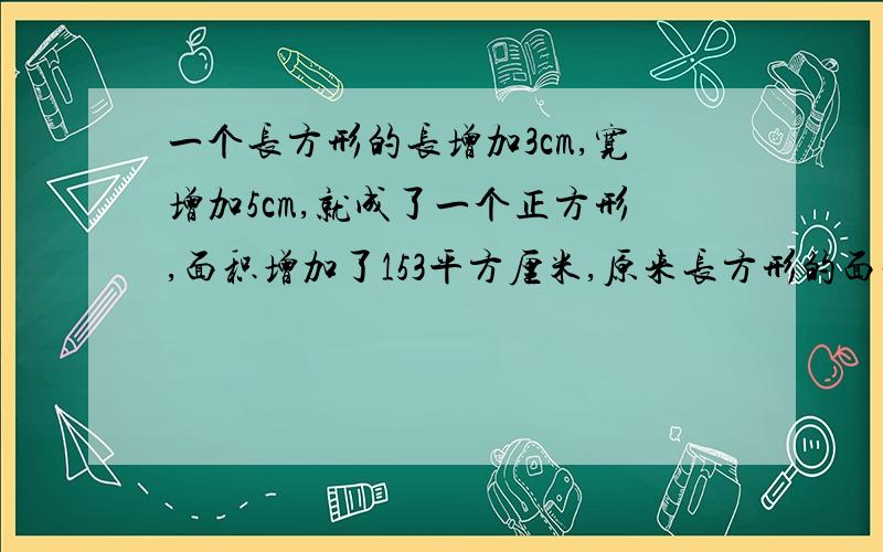 一个长方形的长增加3cm,宽增加5cm,就成了一个正方形,面积增加了153平方厘米,原来长方形的面积是多少?