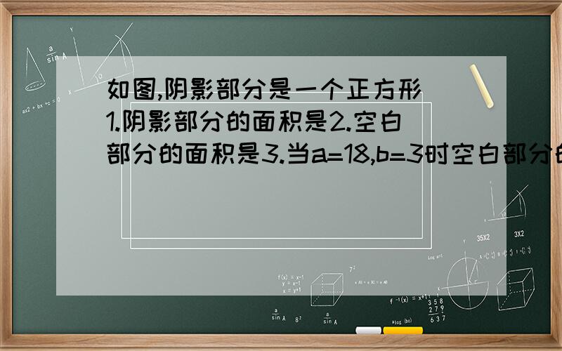 如图,阴影部分是一个正方形 1.阴影部分的面积是2.空白部分的面积是3.当a=18,b=3时空白部分的面积是多少