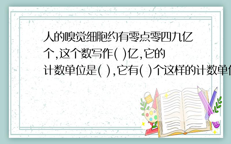 人的嗅觉细胞约有零点零四九亿个,这个数写作( )亿,它的计数单位是( ),它有( )个这样的计数单位,这个数