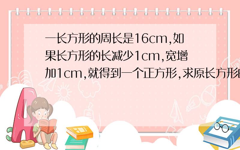 一长方形的周长是16cm,如果长方形的长减少1cm,宽增加1cm,就得到一个正方形,求原长方形的长和宽.