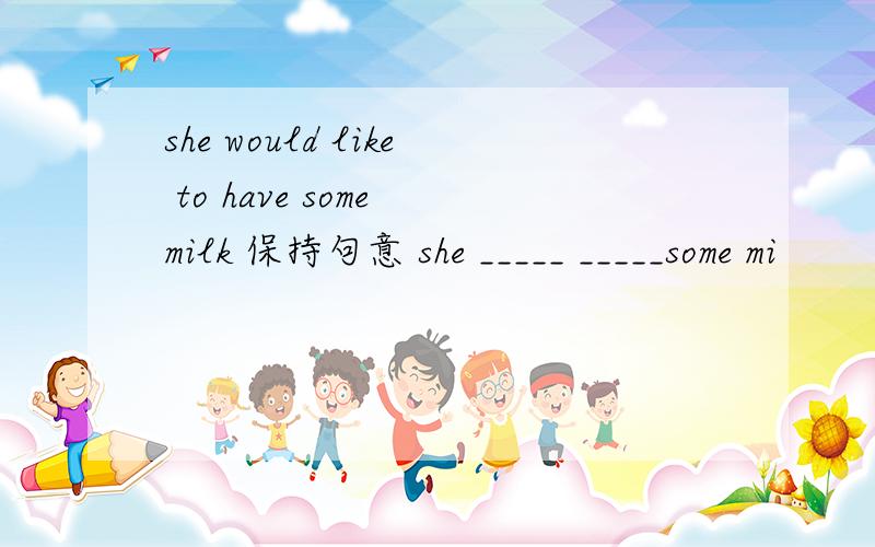 she would like to have some milk 保持句意 she _____ _____some mi