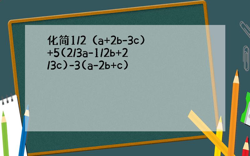 化简1/2（a+2b-3c)+5(2/3a-1/2b+2/3c)-3(a-2b+c)