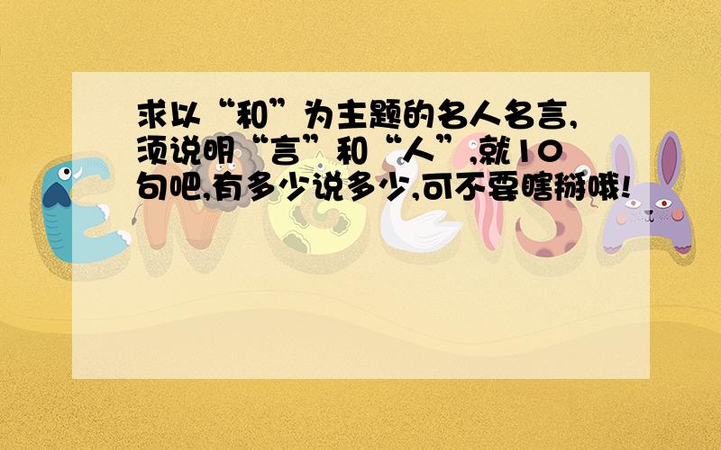 求以“和”为主题的名人名言,须说明“言”和“人”,就10句吧,有多少说多少,可不要瞎掰哦!