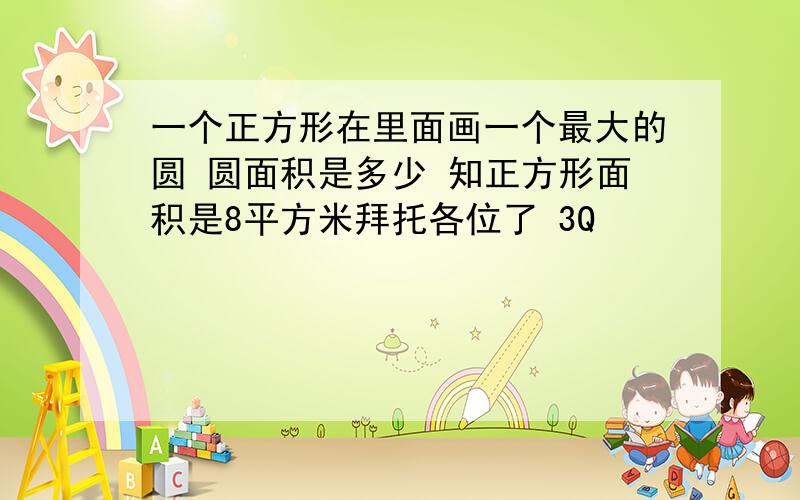 一个正方形在里面画一个最大的圆 圆面积是多少 知正方形面积是8平方米拜托各位了 3Q