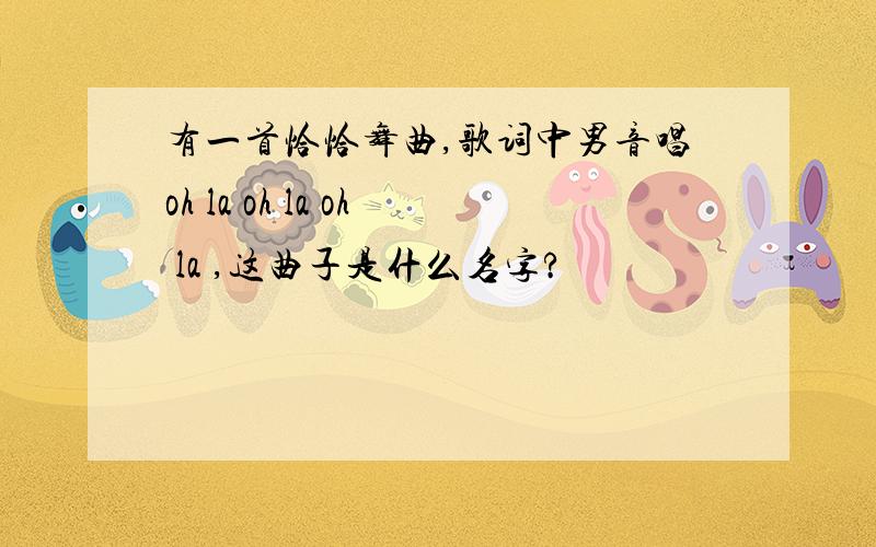 有一首恰恰舞曲,歌词中男音唱oh la oh la oh la ,这曲子是什么名字?