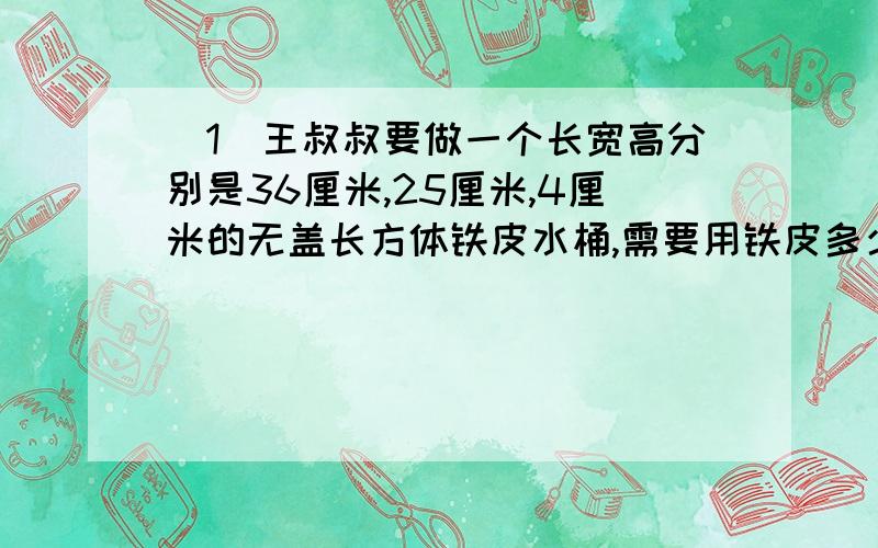 （1）王叔叔要做一个长宽高分别是36厘米,25厘米,4厘米的无盖长方体铁皮水桶,需要用铁皮多少平方分米?