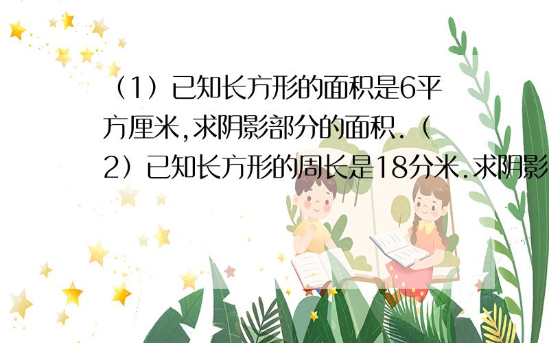 （1）已知长方形的面积是6平方厘米,求阴影部分的面积.（2）已知长方形的周长是18分米.求阴影部分的面