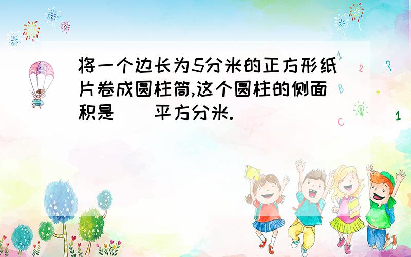 将一个边长为5分米的正方形纸片卷成圆柱筒,这个圆柱的侧面积是（）平方分米.