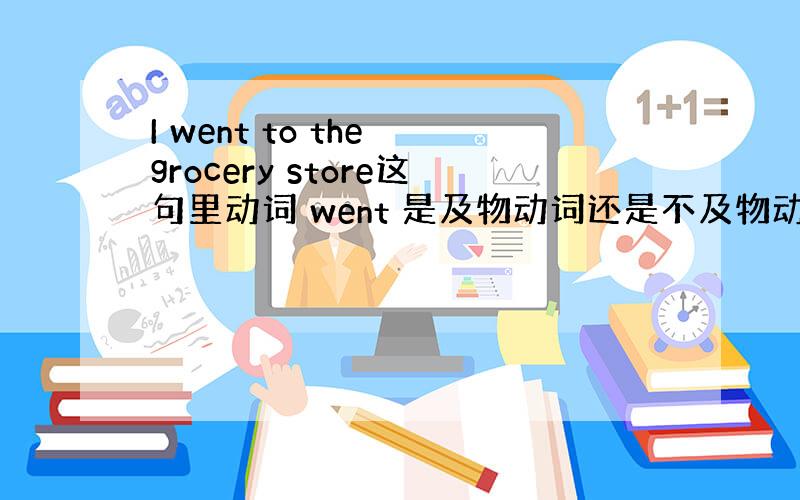 I went to the grocery store这句里动词 went 是及物动词还是不及物动词