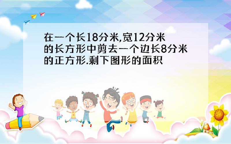 在一个长18分米,宽12分米的长方形中剪去一个边长8分米的正方形.剩下图形的面积