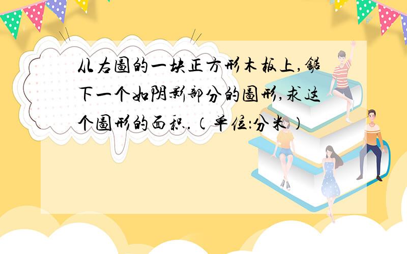 从右图的一块正方形木板上,锯下一个如阴影部分的图形,求这个图形的面积.（单位：分米）