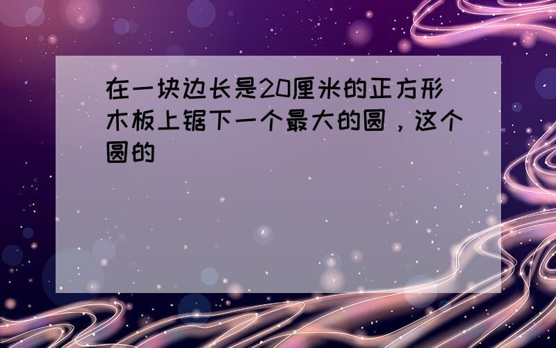 在一块边长是20厘米的正方形木板上锯下一个最大的圆，这个圆的