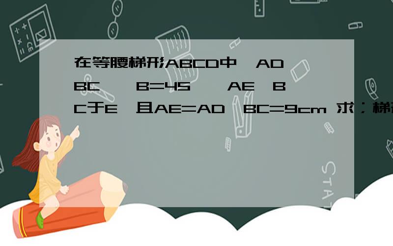 在等腰梯形ABCD中,AD∥BC,∠B=45°,AE⊥BC于E,且AE=AD,BC=9cm 求；梯形ABCD的面积