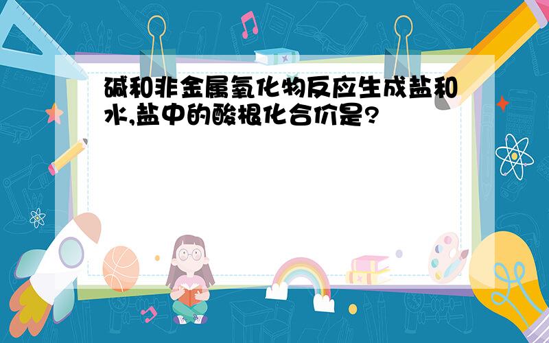 碱和非金属氧化物反应生成盐和水,盐中的酸根化合价是?