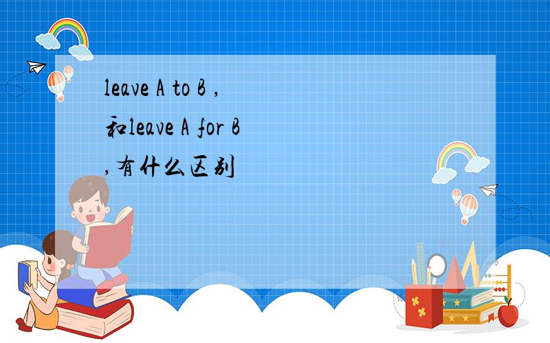 leave A to B ,和leave A for B,有什么区别