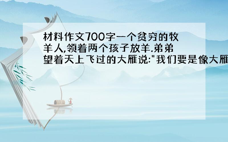 材料作文700字一个贫穷的牧羊人,领着两个孩子放羊.弟弟望着天上飞过的大雁说: