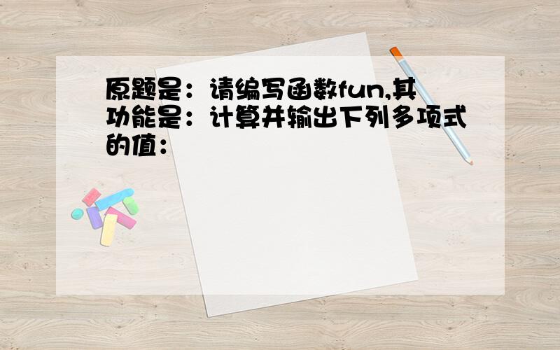 原题是：请编写函数fun,其功能是：计算并输出下列多项式的值：