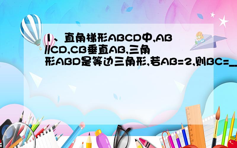 1、直角梯形ABCD中,AB//CD,CB垂直AB,三角形ABD是等边三角形,若AB=2,则BC=______