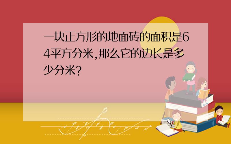 一块正方形的地面砖的面积是64平方分米,那么它的边长是多少分米?