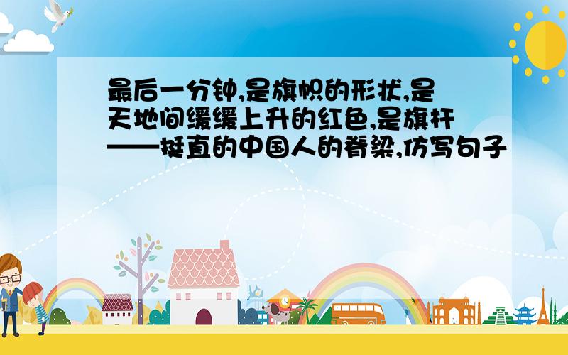 最后一分钟,是旗帜的形状,是天地间缓缓上升的红色,是旗杆——挺直的中国人的脊梁,仿写句子