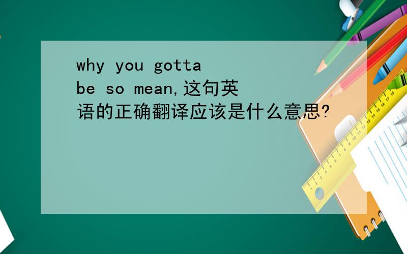 why you gotta be so mean,这句英语的正确翻译应该是什么意思?