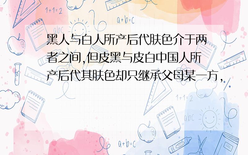 黑人与白人所产后代肤色介于两者之间,但皮黑与皮白中国人所产后代其肤色却只继承父母某一方,