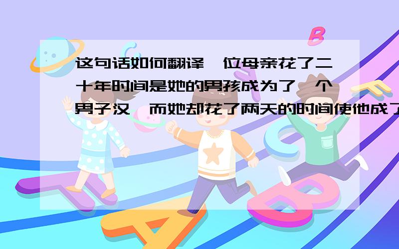 这句话如何翻译一位母亲花了二十年时间是她的男孩成为了一个男子汉,而她却花了两天的时间使他成了一个傻子.（爱情的力量）A