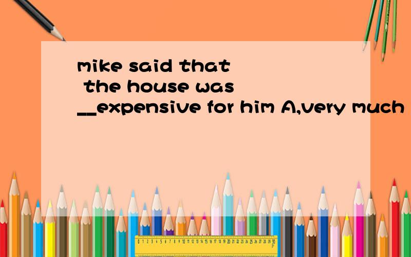 mike said that the house was__expensive for him A,very much