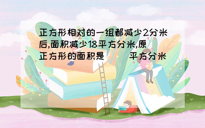 正方形相对的一组都减少2分米后,面积减少18平方分米,原正方形的面积是（ ）平方分米