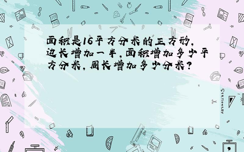 面积是16平方分米的正方形,边长增加一半,面积增加多少平方分米,周长增加多少分米?