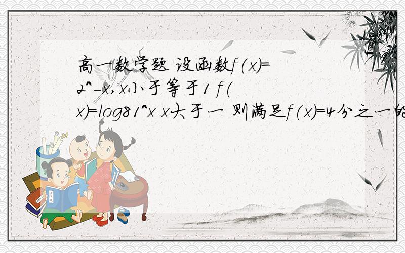 高一数学题 设函数f(x)=2^-x,x小于等于1 f(x)=log81^x x大于一 则满足f(x)=4分之一的x的解