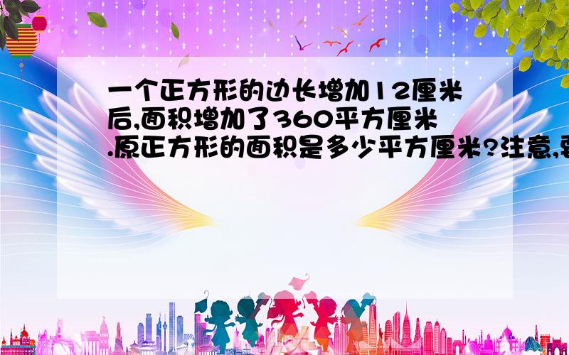 一个正方形的边长增加12厘米后,面积增加了360平方厘米.原正方形的面积是多少平方厘米?注意,要求不能设未知数来运算,