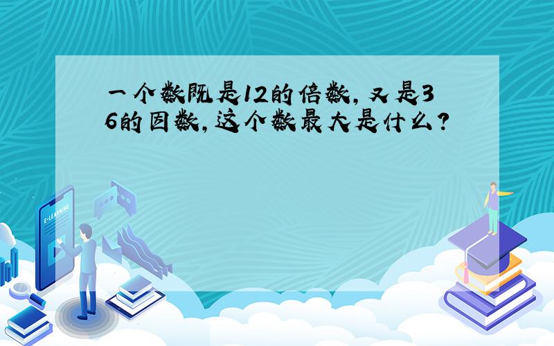 一个数既是12的倍数,又是36的因数,这个数最大是什么?