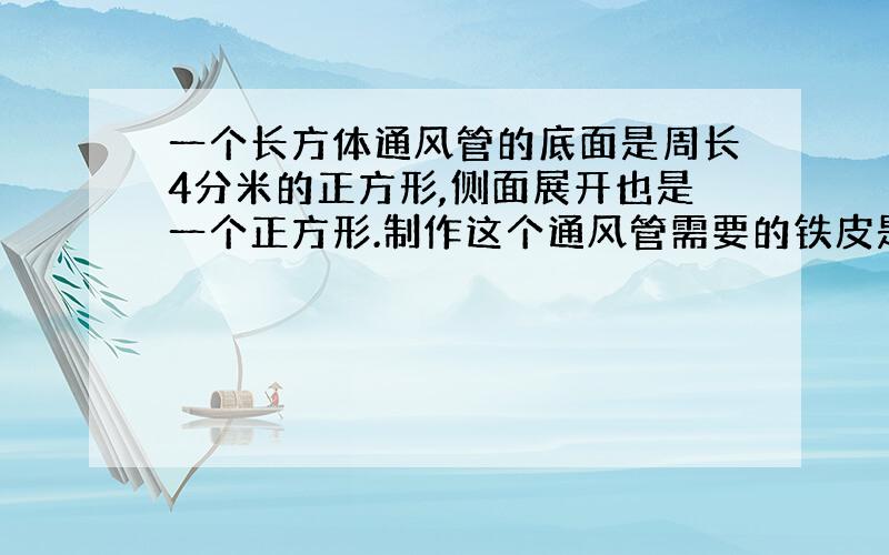 一个长方体通风管的底面是周长4分米的正方形,侧面展开也是一个正方形.制作这个通风管需要的铁皮是多少